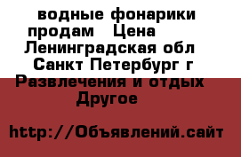 водные фонарики продам › Цена ­ 100 - Ленинградская обл., Санкт-Петербург г. Развлечения и отдых » Другое   